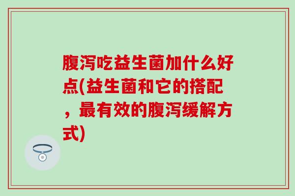 腹泻吃益生菌加什么好点(益生菌和它的搭配，最有效的腹泻缓解方式)