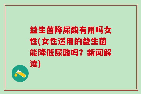 益生菌降尿酸有用吗女性(女性适用的益生菌能降低尿酸吗？新闻解读)