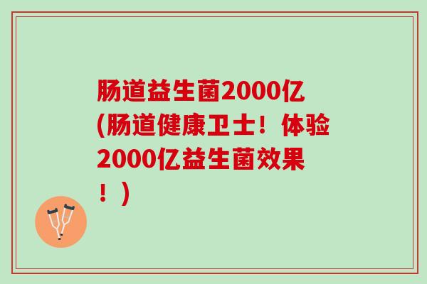 肠道益生菌2000亿(肠道健康卫士！体验2000亿益生菌效果！)