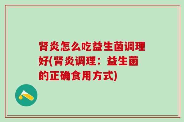 肾炎怎么吃益生菌调理好(肾炎调理：益生菌的正确食用方式)