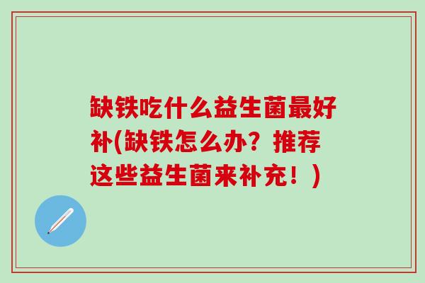 缺铁吃什么益生菌好补(缺铁怎么办?推荐这些益生菌来补充!) 缺铁吃什么益生菌好补(缺铁怎么办?推荐这些益生菌来补充!)
