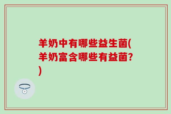 羊奶中有哪些益生菌(羊奶富含哪些有益菌？)
