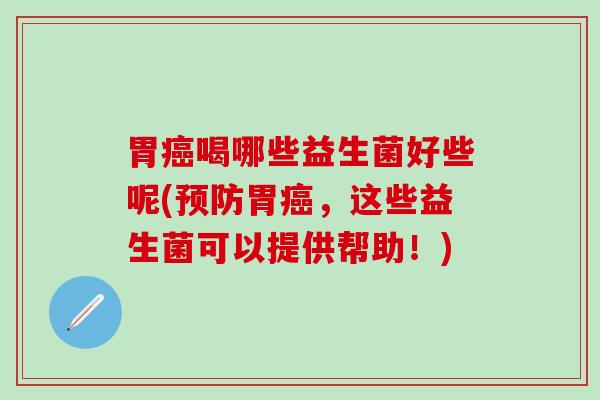 胃癌喝哪些益生菌好些呢(预防胃癌，这些益生菌可以提供帮助！)