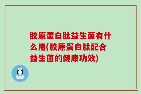 胶原蛋白肽益生菌有什么用(胶原蛋白肽配合益生菌的健康功效) 胶原蛋白肽益生菌有什么用(胶原蛋白肽配合益生菌的健康功效)