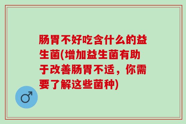 肠胃不好吃含什么的益生菌(增加益生菌有助于改善肠胃不适，你需要了解这些菌种)