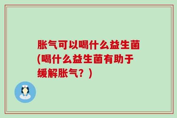 可以喝什么益生菌(喝什么益生菌有助于缓解?) 可以喝什么益生菌(喝什么益生菌有助于缓解?)