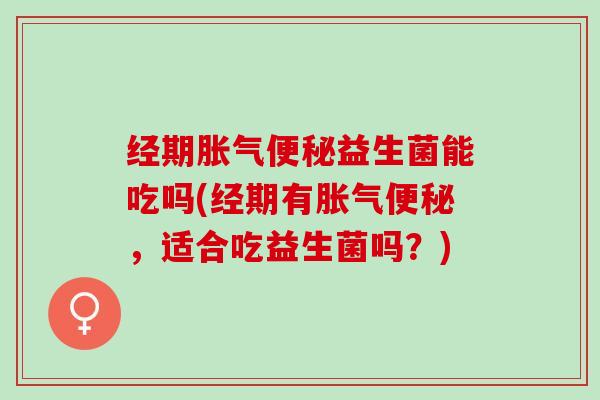经期胀气便秘益生菌能吃吗(经期有胀气便秘，适合吃益生菌吗？)