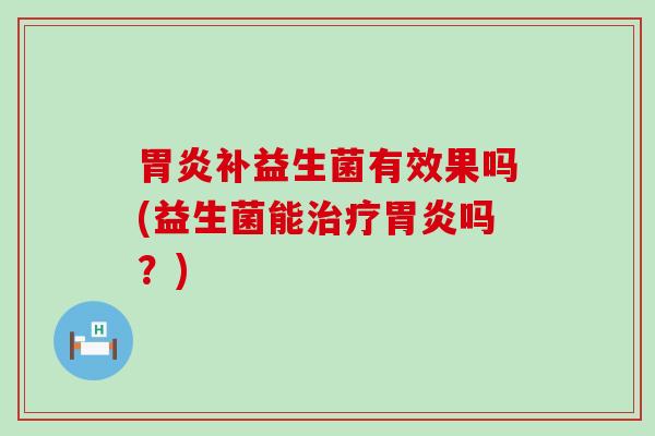 胃炎补益生菌有效果吗(益生菌能治疗胃炎吗？)
