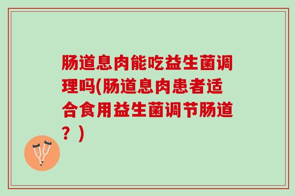 肠道息肉能吃益生菌调理吗(肠道息肉患者适合食用益生菌调节肠道？)