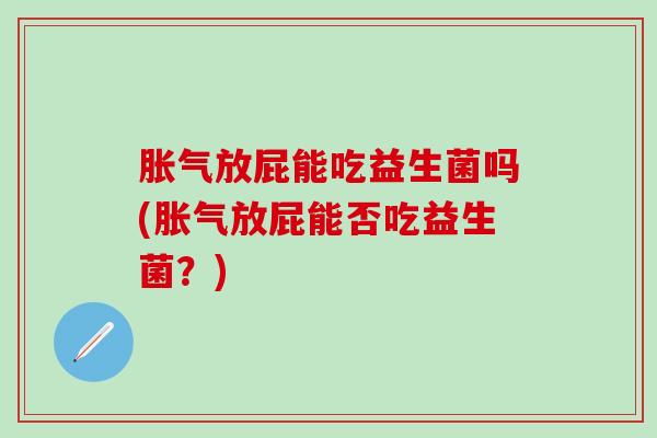 放屁能吃益生菌吗(放屁能否吃益生菌？)