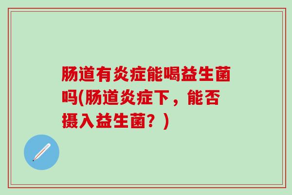 肠道有炎症能喝益生菌吗(肠道炎症下，能否摄入益生菌？)