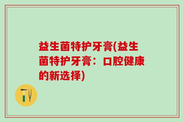 益生菌特护牙膏(益生菌特护牙膏：口腔健康的新选择)