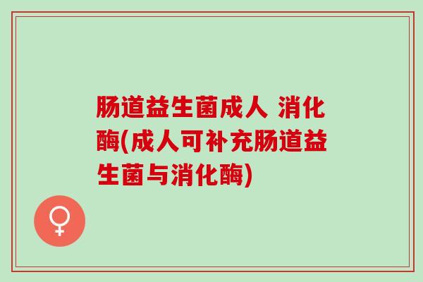 肠道益生菌成人 消化酶(成人可补充肠道益生菌与消化酶)