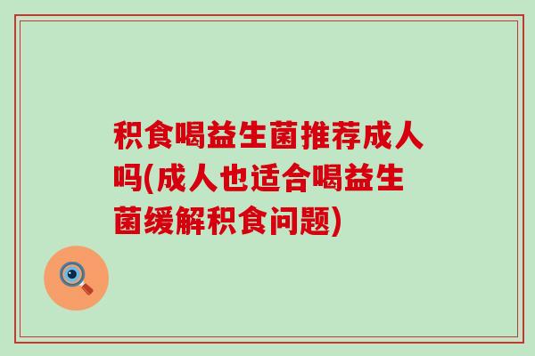 积食喝益生菌推荐成人吗(成人也适合喝益生菌缓解积食问题)