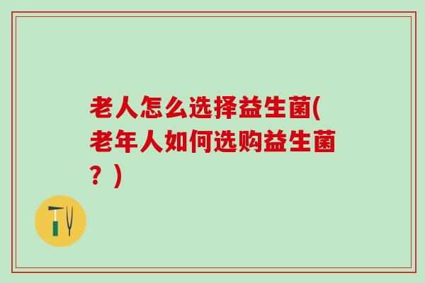 老人怎么选择益生菌(老年人如何选购益生菌？)