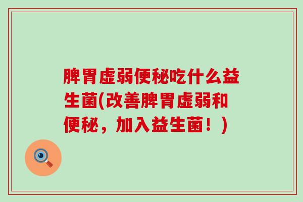 脾胃虚弱便秘吃什么益生菌(改善脾胃虚弱和便秘，加入益生菌！)