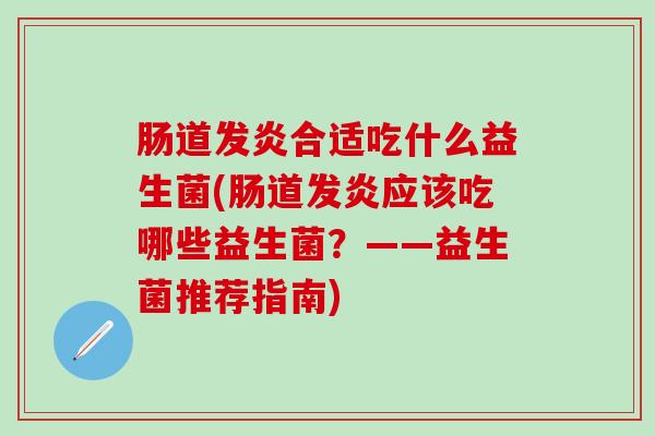 肠道发炎合适吃什么益生菌(肠道发炎应该吃哪些益生菌？——益生菌推荐指南)