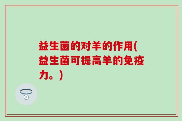 益生菌的对羊的作用(益生菌可提高羊的免疫力。)
