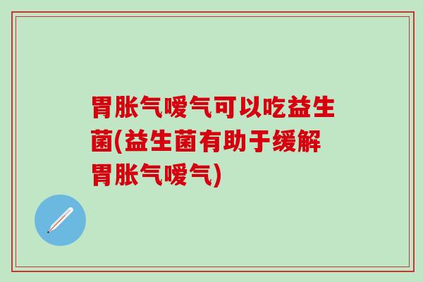 胃胀气嗳气可以吃益生菌(益生菌有助于缓解胃胀气嗳气)