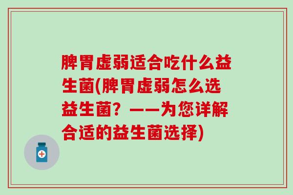 脾胃虚弱适合吃什么益生菌(脾胃虚弱怎么选益生菌？——为您详解合适的益生菌选择)