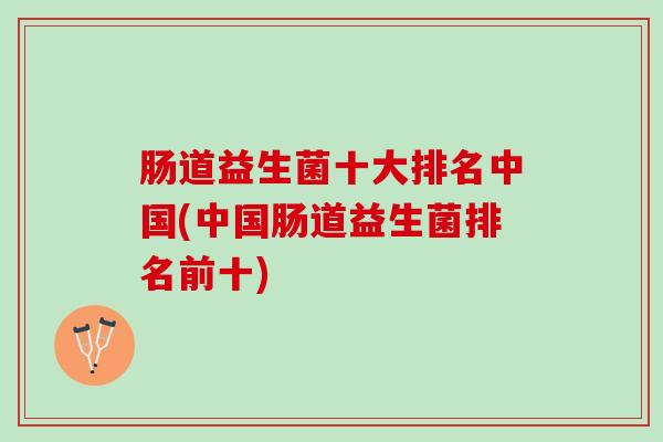 肠道益生菌十大排名中国(中国肠道益生菌排名前十)