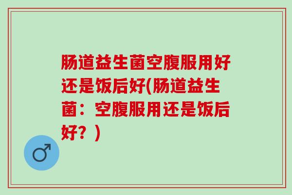 肠道益生菌空腹服用好还是饭后好(肠道益生菌：空腹服用还是饭后好？)