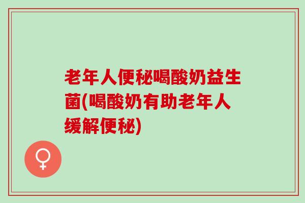 老年人便秘喝酸奶益生菌(喝酸奶有助老年人缓解便秘)