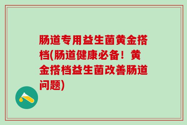 肠道专用益生菌黄金搭档(肠道健康必备！黄金搭档益生菌改善肠道问题)