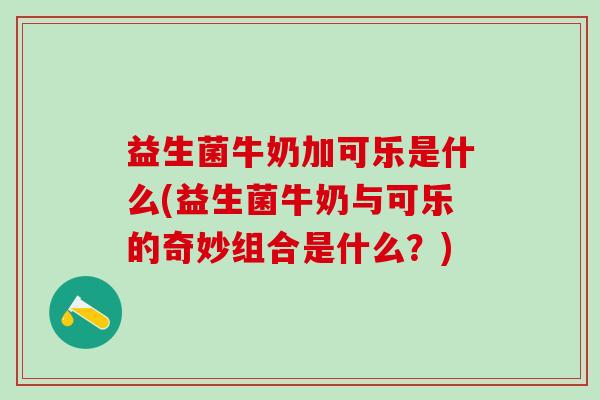 益生菌牛奶加可乐是什么(益生菌牛奶与可乐的奇妙组合是什么？)