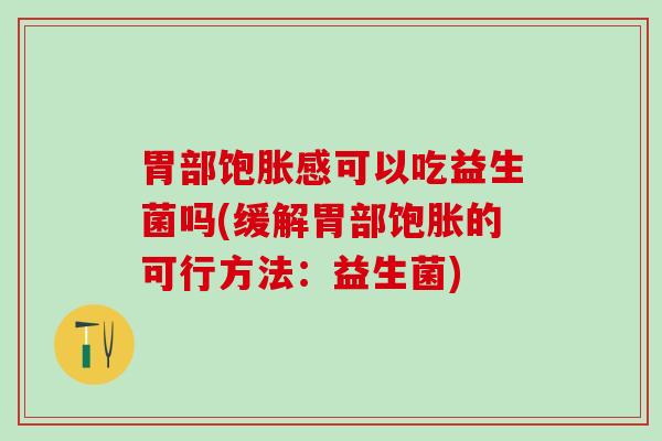 胃部饱胀感可以吃益生菌吗(缓解胃部饱胀的可行方法：益生菌)