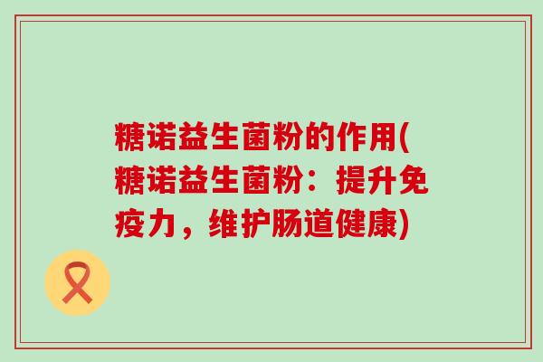 糖诺益生菌粉的作用(糖诺益生菌粉：提升免疫力，维护肠道健康)