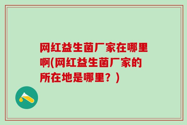 网红益生菌厂家在哪里啊(网红益生菌厂家的所在地是哪里？)