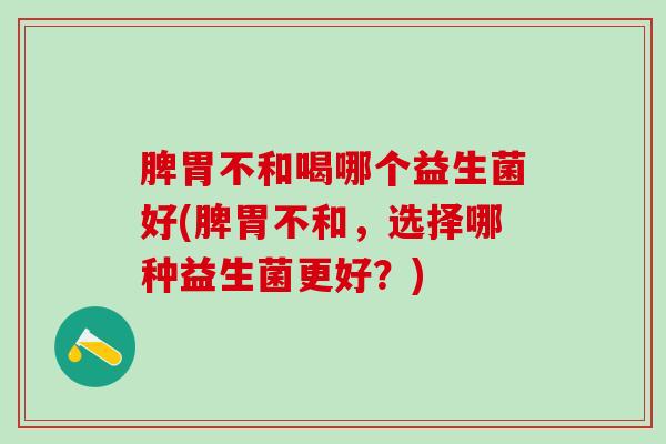 脾胃不和喝哪个益生菌好(脾胃不和，选择哪种益生菌更好？)