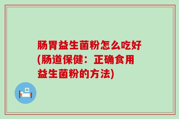 肠胃益生菌粉怎么吃好(肠道保健：正确食用益生菌粉的方法)