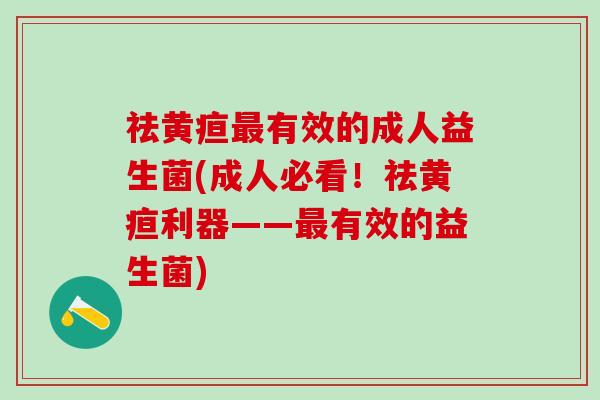 祛黄疸最有效的成人益生菌(成人必看！祛黄疸利器——最有效的益生菌)