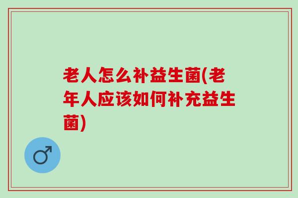 老人怎么补益生菌(老年人应该如何补充益生菌)