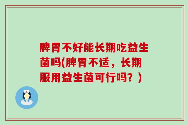 脾胃不好能长期吃益生菌吗(脾胃不适，长期服用益生菌可行吗？)