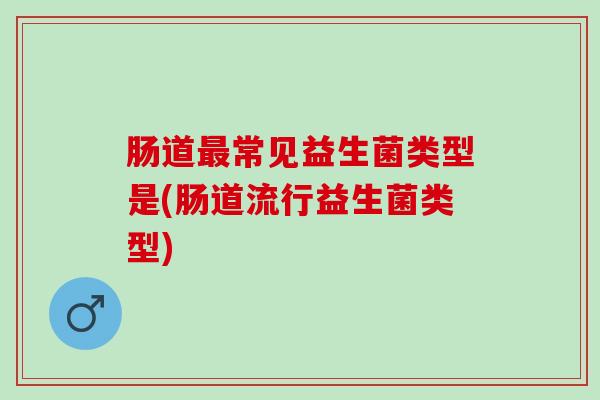肠道最常见益生菌类型是(肠道流行益生菌类型)