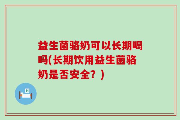 益生菌骆奶可以长期喝吗(长期饮用益生菌骆奶是否安全？)