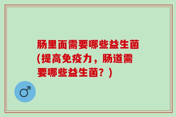 肠里面需要哪些益生菌(提高免疫力，肠道需要哪些益生菌？)
