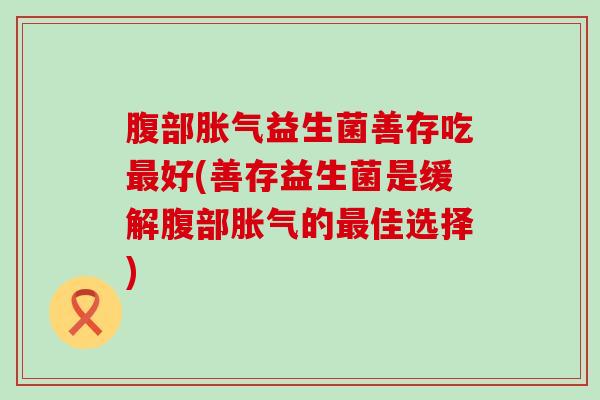 腹部胀气益生菌善存吃最好(善存益生菌是缓解腹部胀气的最佳选择)