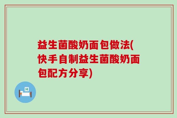 益生菌酸奶面包做法(快手自制益生菌酸奶面包配方分享) 益生菌酸奶面包做法(快手自制益生菌酸奶面包配方分享)