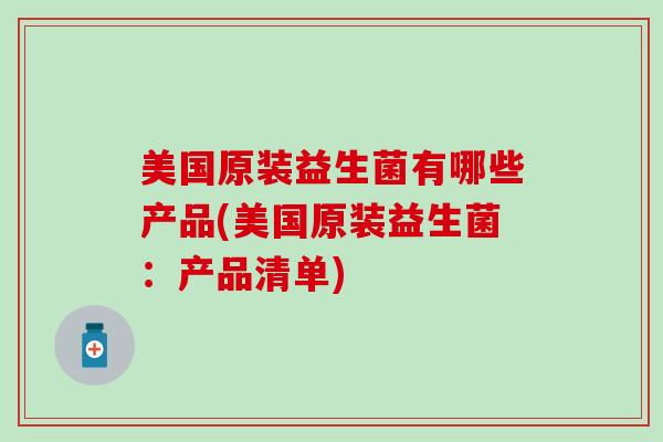 美国原装益生菌有哪些产品(美国原装益生菌：产品清单)