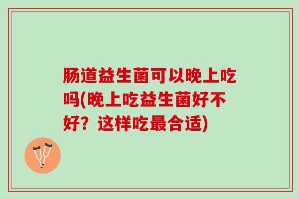 肠道益生菌可以晚上吃吗(晚上吃益生菌好不好？这样吃最合适)