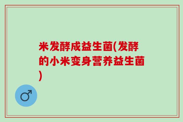 米发酵成益生菌(发酵的小米变身营养益生菌)