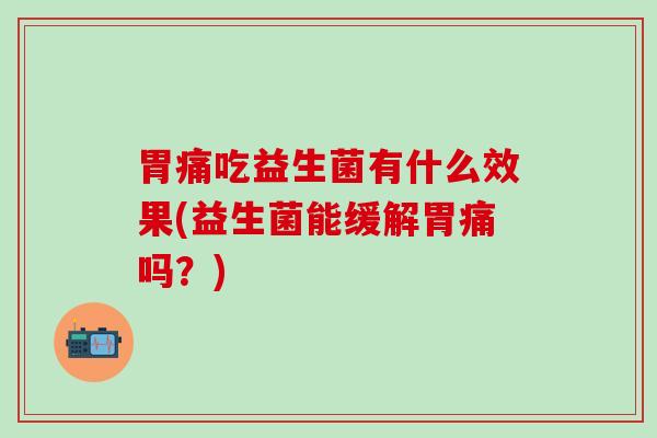 胃痛吃益生菌有什么效果(益生菌能缓解胃痛吗？)