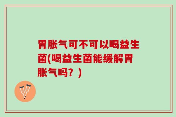 胃胀气可不可以喝益生菌(喝益生菌能缓解胃胀气吗？)