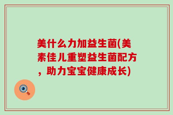 美什么力加益生菌(美素佳儿重塑益生菌配方,助力宝宝健康成长) 美什么力加益生菌(美素佳儿重塑益生菌配方,助力宝宝健康成长)