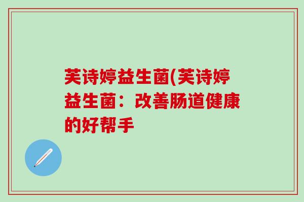 芙诗婷益生菌(芙诗婷益生菌：改善肠道健康的好帮手