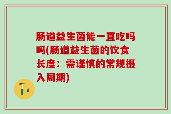 肠道益生菌能一直吃吗吗(肠道益生菌的饮食长度：需谨慎的常规摄入周期)